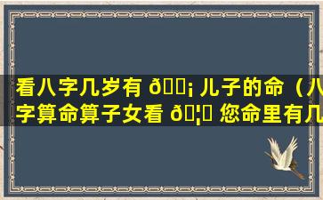 看八字几岁有 🐡 儿子的命（八字算命算子女看 🦅 您命里有几个孩子）